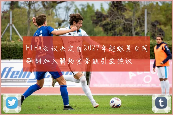 FIFA会议决定自2027年起球员合同强制加入解约金条款引发热议