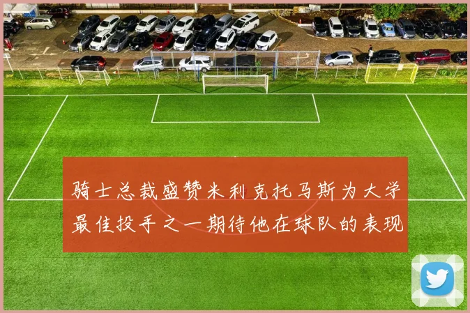 骑士总裁盛赞米利克托马斯为大学最佳投手之一期待他在球队的表现