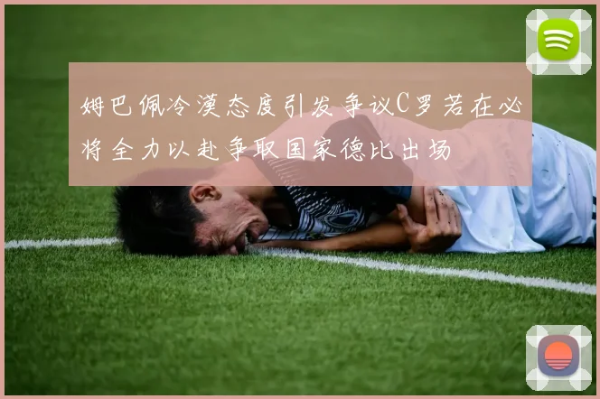 姆巴佩冷漠态度引发争议C罗若在必将全力以赴争取国家德比出场