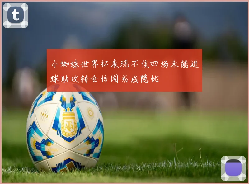 小蜘蛛世界杯表现不佳四场未能进球助攻转会传闻或成隐忧