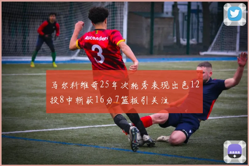 马尔科维奇25年次轮秀表现出色12投8中斩获16分7篮板引关注