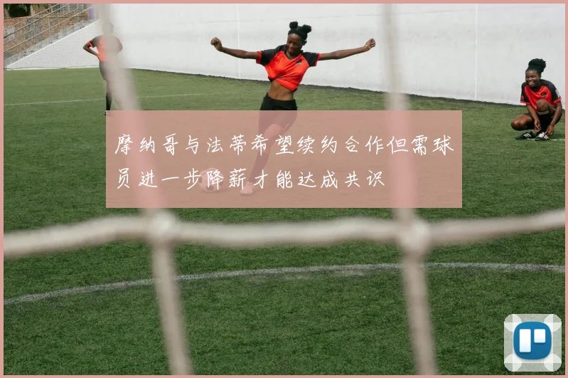 摩纳哥与法蒂希望续约合作但需球员进一步降薪才能达成共识