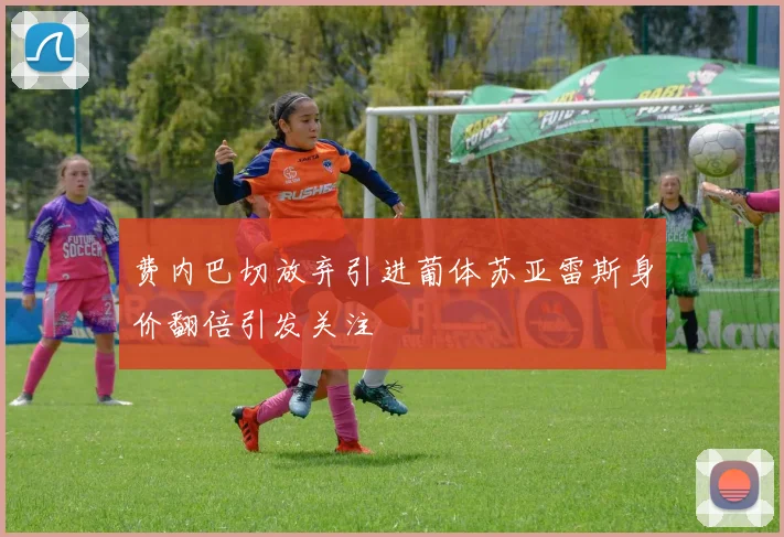 费内巴切放弃引进葡体苏亚雷斯身价翻倍引发关注