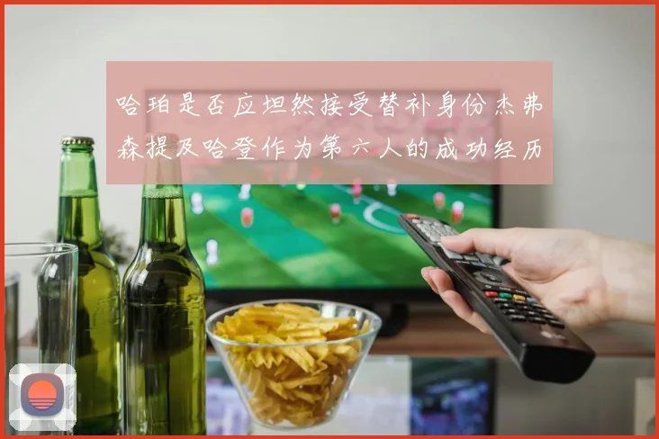 哈珀是否应坦然接受替补身份杰弗森提及哈登作为第六人的成功经历