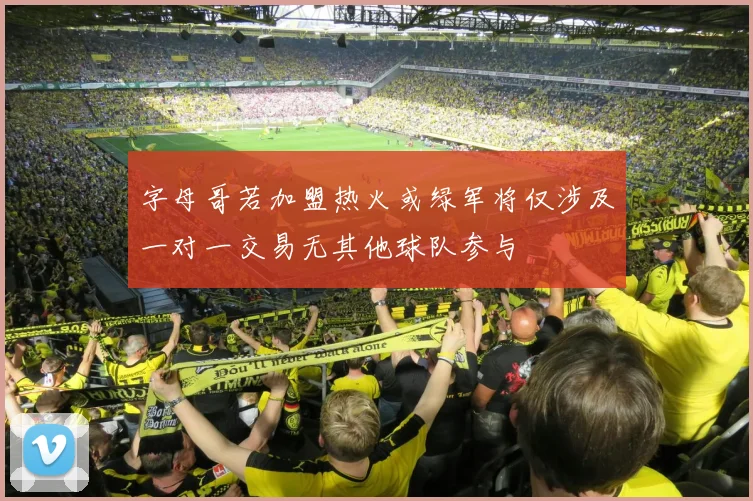 字母哥若加盟热火或绿军将仅涉及一对一交易无其他球队参与