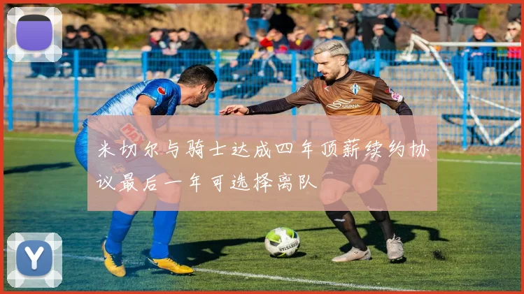 米切尔与骑士达成四年顶薪续约协议最后一年可选择离队