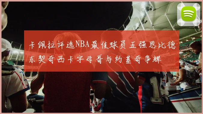 卡佩拉评选NBA最佳球员五强恩比德东契奇西卡字母哥与约基奇争辉
