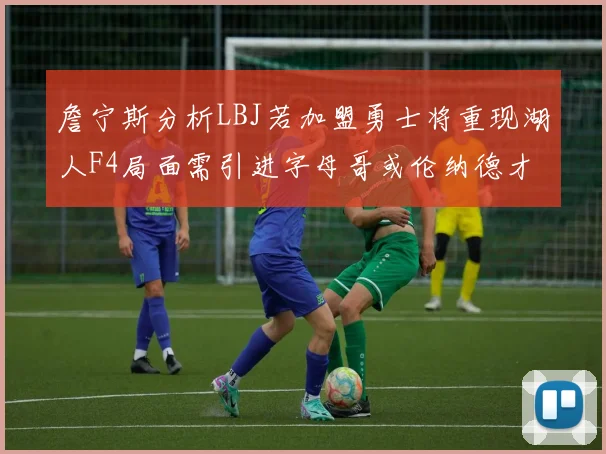 詹宁斯分析LBJ若加盟勇士将重现湖人F4局面需引进字母哥或伦纳德才能成功