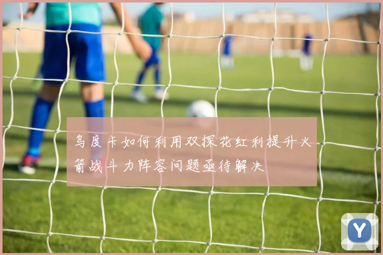 乌度卡如何利用双探花红利提升火箭战斗力阵容问题亟待解决