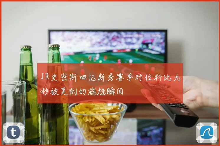 JR史密斯回忆新秀赛季对位科比九秒被晃倒的尴尬瞬间