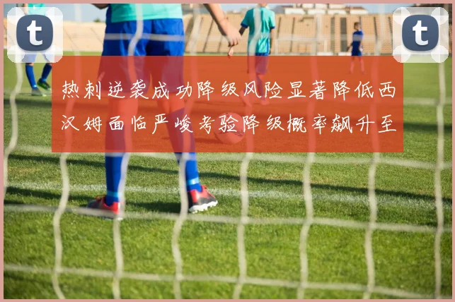 热刺逆袭成功降级风险显著降低西汉姆面临严峻考验降级概率飙升至77