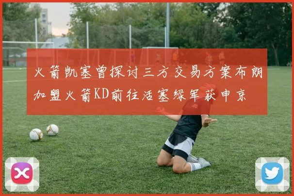 火箭凯塞曾探讨三方交易方案布朗加盟火箭KD前往活塞绿军获申京
