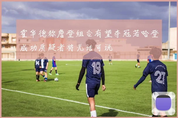霍华德称詹登组合有望夺冠若哈登成功质疑者将无话可说