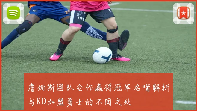詹姆斯团队合作赢得冠军名嘴解析与KD加盟勇士的不同之处