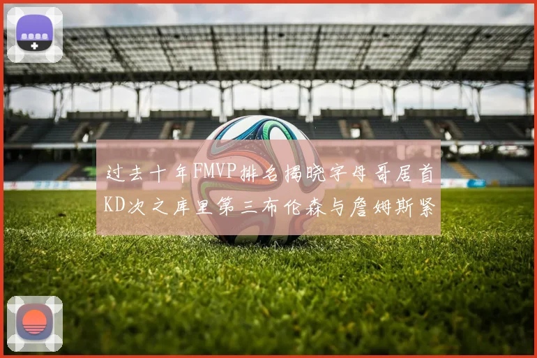 过去十年FMVP排名揭晓字母哥居首KD次之库里第三布伦森与詹姆斯紧随其后