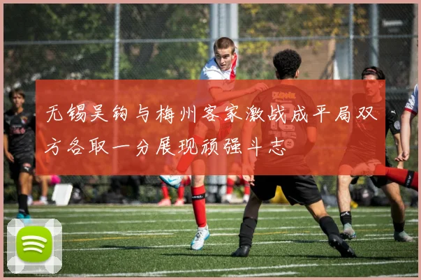 无锡吴钩与梅州客家激战成平局双方各取一分展现顽强斗志