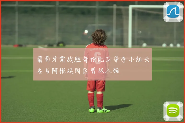 葡萄牙需战胜哥伦比亚争夺小组头名与阿根廷同区晋级八强